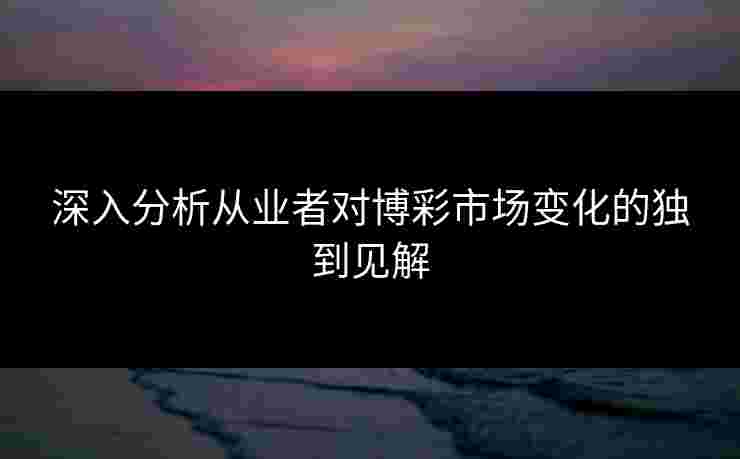 深入分析从业者对博彩市场变化的独到见解