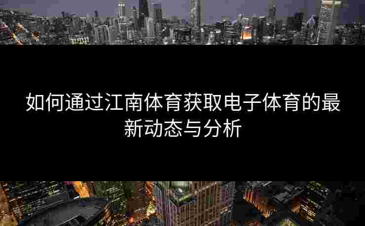 如何通过江南体育获取电子体育的最新动态与分析