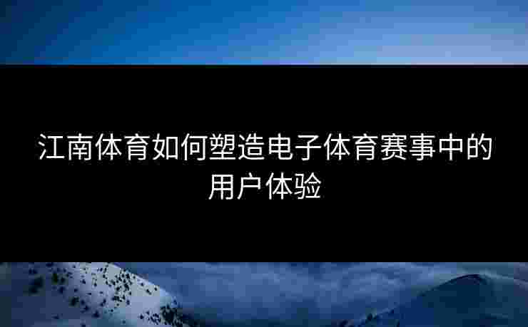 江南体育如何塑造电子体育赛事中的用户体验