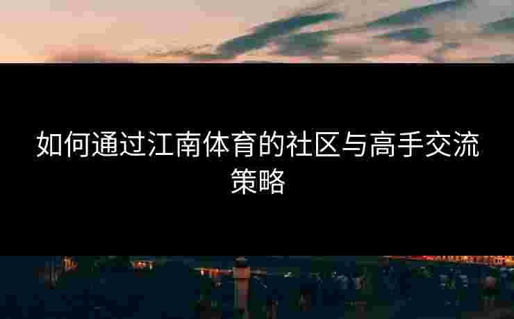 如何通过江南体育的社区与高手交流策略