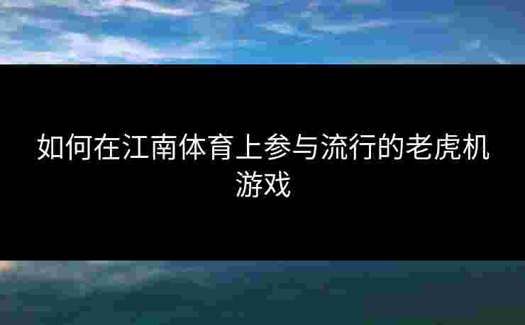 如何在江南体育上参与流行的老虎机游戏