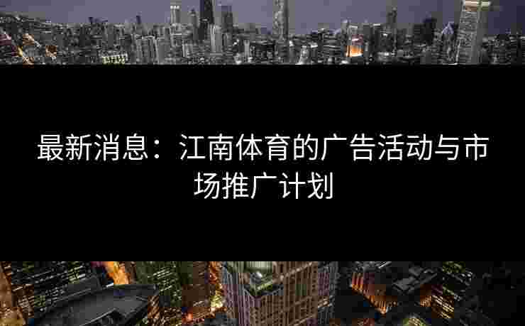 最新消息：江南体育的广告活动与市场推广计划