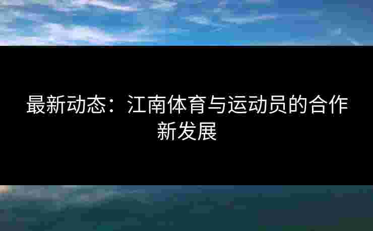 最新动态：江南体育与运动员的合作新发展