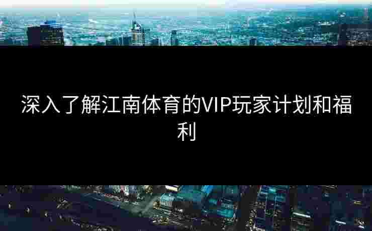 深入了解江南体育的VIP玩家计划和福利