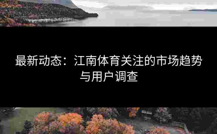 最新动态：江南体育关注的市场趋势与用户调查