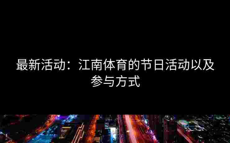 最新活动：江南体育的节日活动以及参与方式
