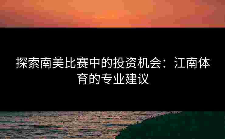 探索南美比赛中的投资机会：江南体育的专业建议
