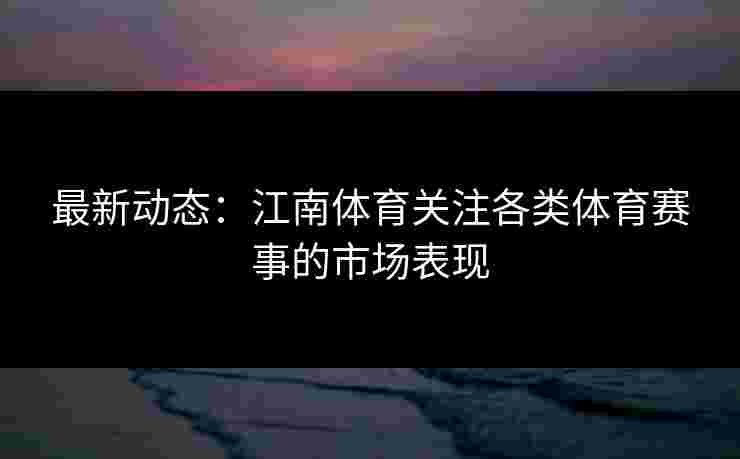 最新动态：江南体育关注各类体育赛事的市场表现