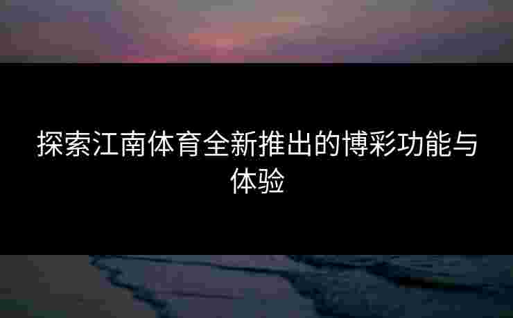 探索江南体育全新推出的博彩功能与体验