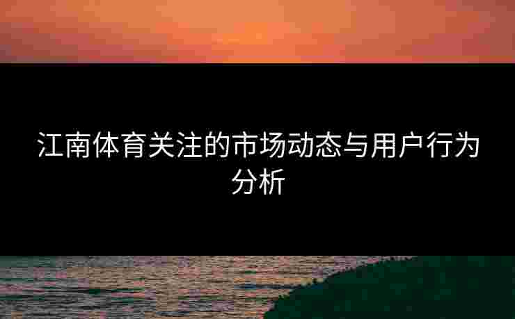 江南体育关注的市场动态与用户行为分析