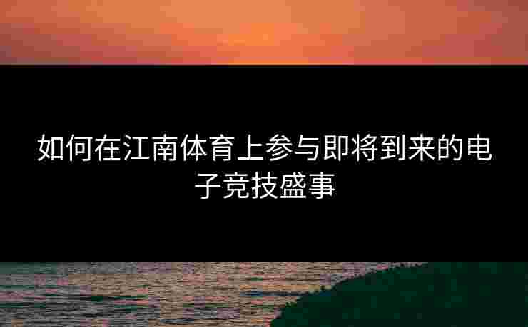 如何在江南体育上参与即将到来的电子竞技盛事