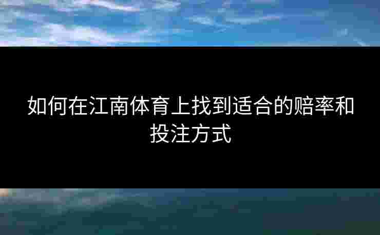 如何在江南体育上找到适合的赔率和投注方式