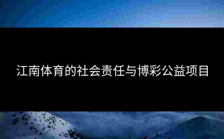江南体育的社会责任与博彩公益项目