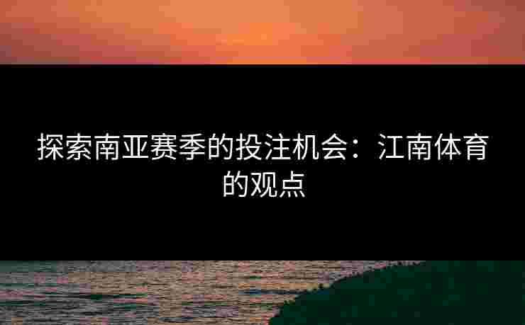 探索南亚赛季的投注机会：江南体育的观点