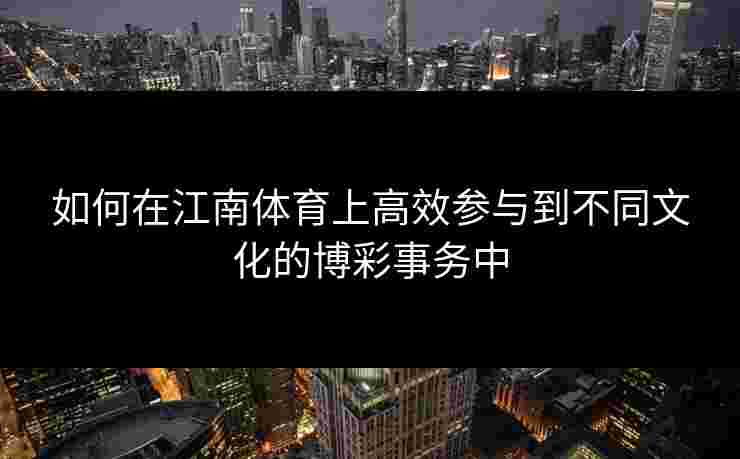 如何在江南体育上高效参与到不同文化的博彩事务中