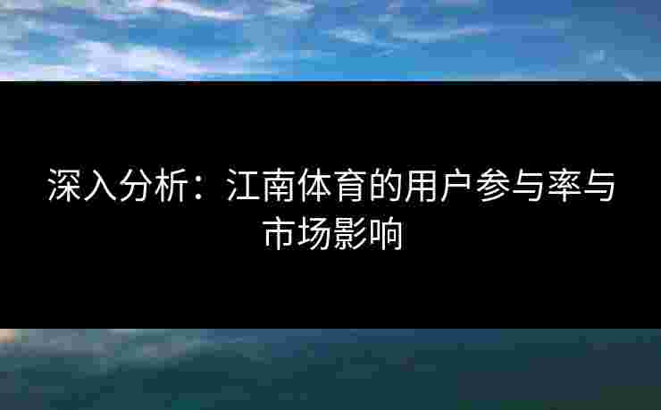 深入分析：江南体育的用户参与率与市场影响
