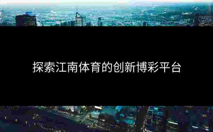 探索江南体育的创新博彩平台