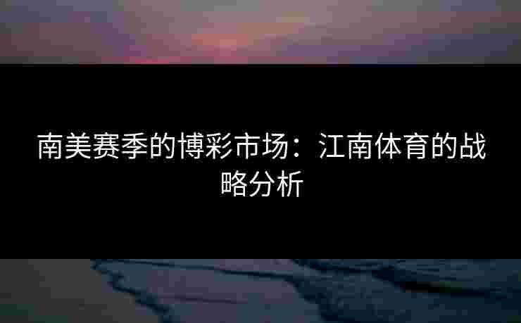 南美赛季的博彩市场：江南体育的战略分析